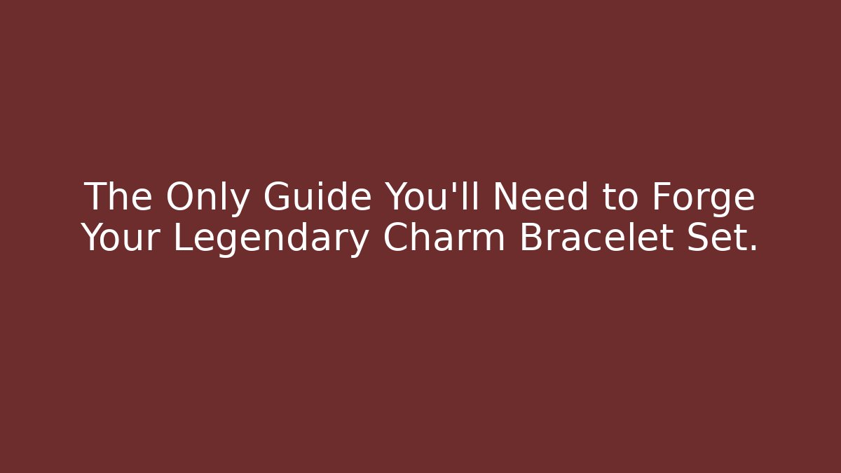 The Only Guide You'll Need to Forge Your Legendary Charm Bracelet Set.