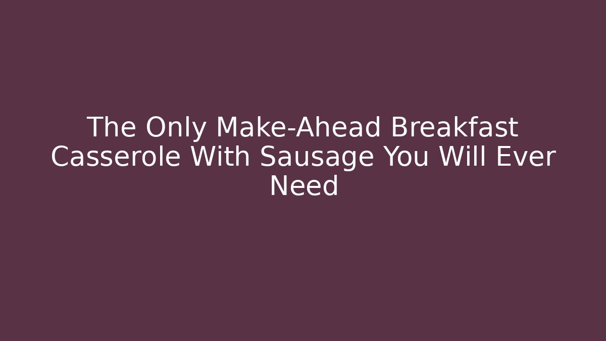 The Only Make-Ahead Breakfast Casserole With Sausage You Will Ever Need