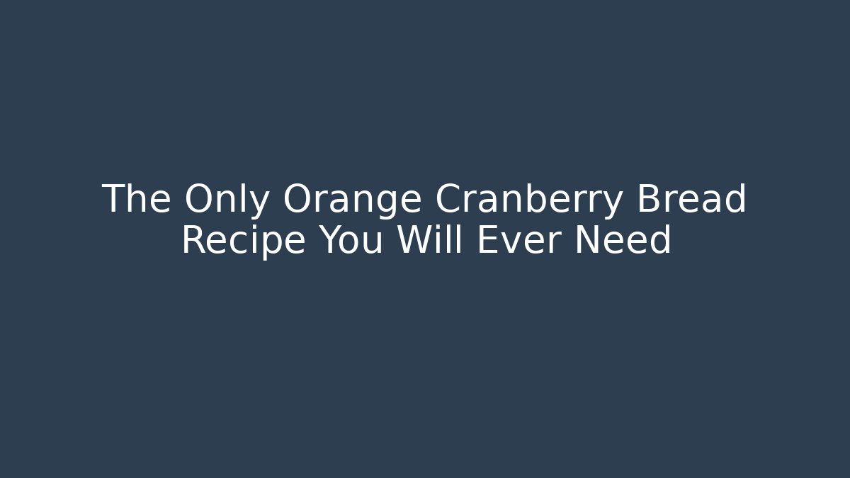 The Only Orange Cranberry Bread Recipe You Will Ever Need