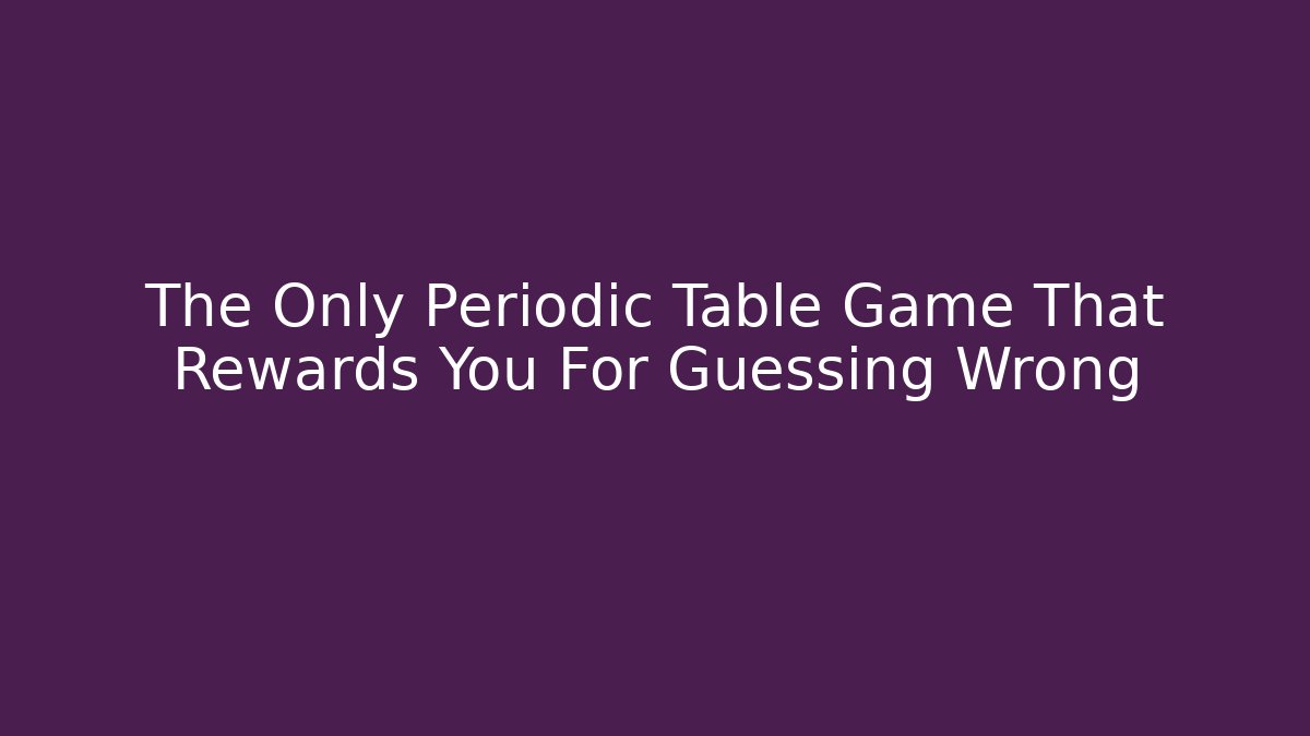 The Only Periodic Table Game That Rewards You For Guessing Wrong