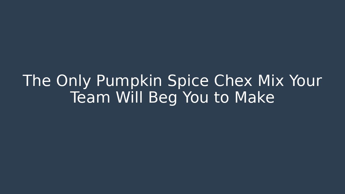 The Only Pumpkin Spice Chex Mix Your Team Will Beg You to Make