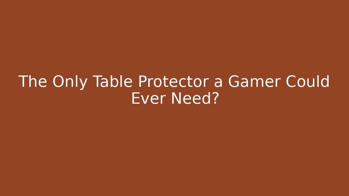 The Only Table Protector a Gamer Could Ever Need?