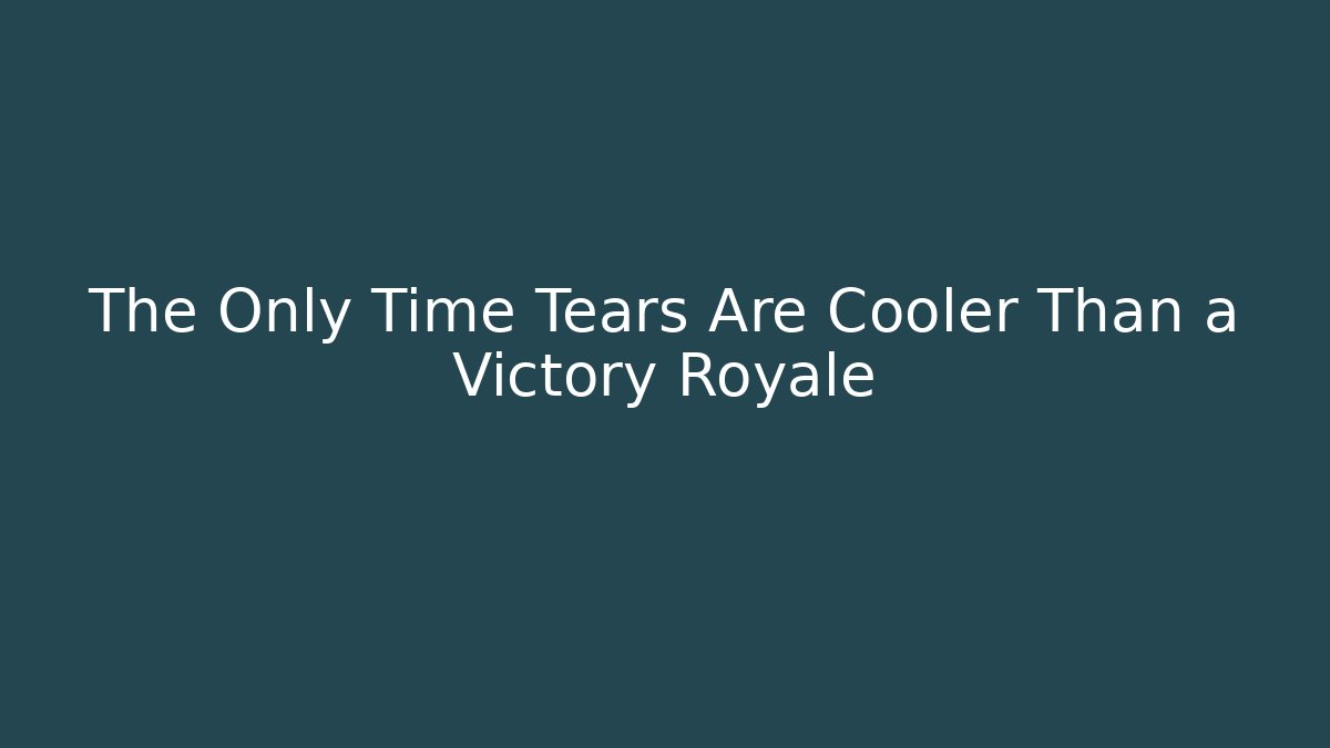 The Only Time Tears Are Cooler Than a Victory Royale