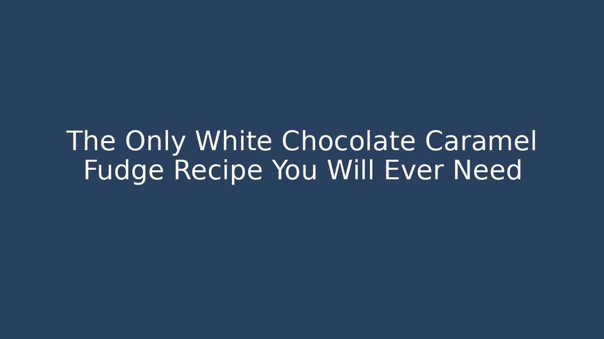 The Only White Chocolate Caramel Fudge Recipe You Will Ever Need