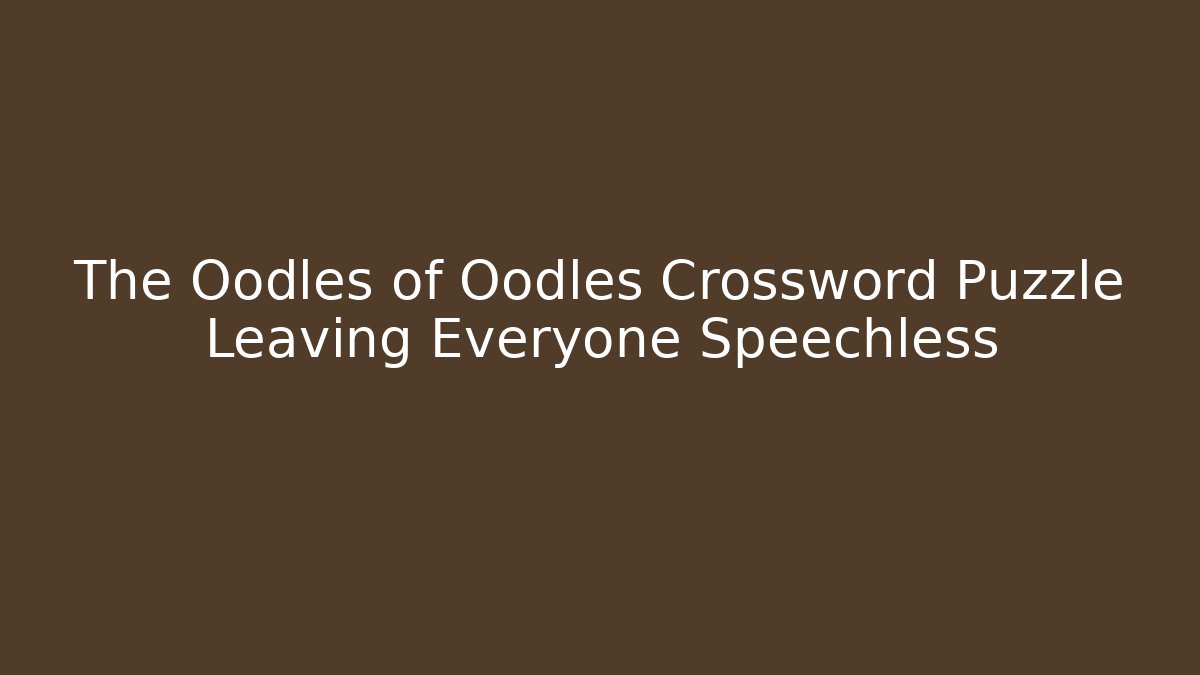 The Oodles of Oodles Crossword Puzzle Leaving Everyone Speechless