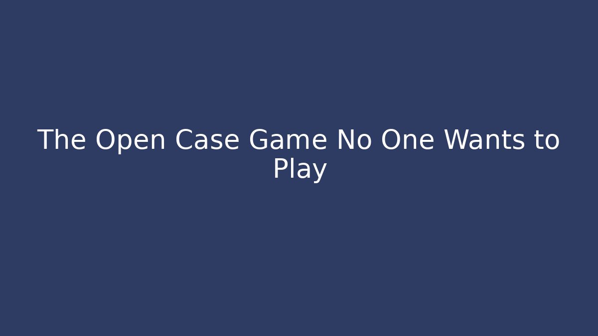 The Open Case Game No One Wants to Play