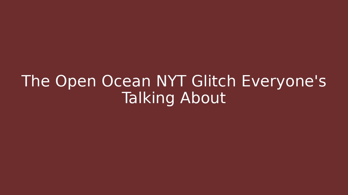 The Open Ocean NYT Glitch Everyone's Talking About