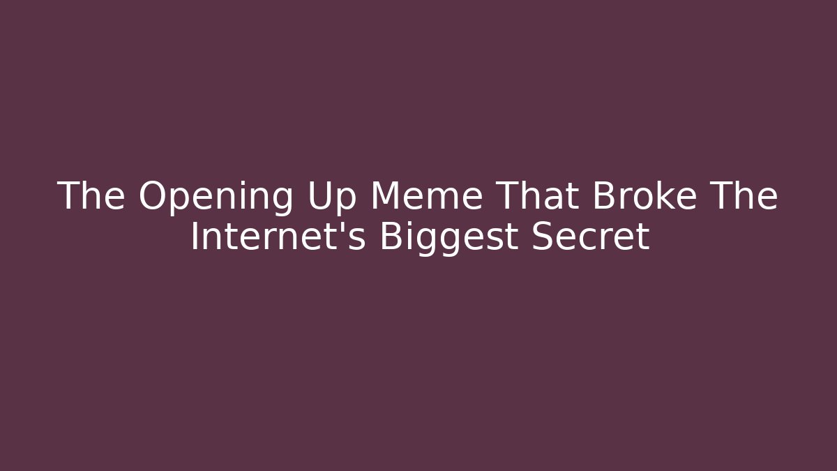The Opening Up Meme That Broke The Internet's Biggest Secret - Critter Realm