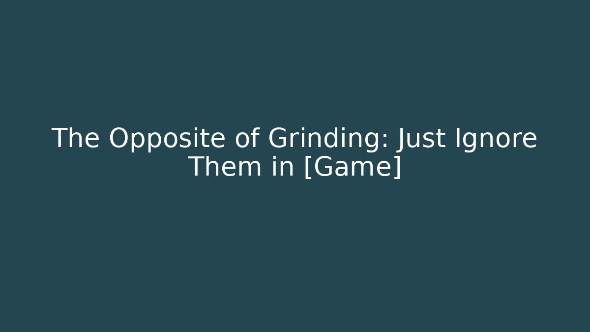 The Opposite of Grinding: Just Ignore Them in [Game]