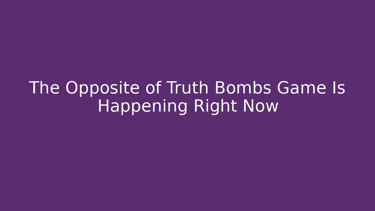 The Opposite of Truth Bombs Game Is Happening Right Now