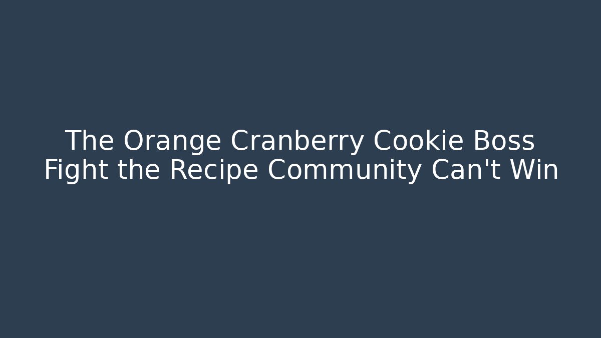 The Orange Cranberry Cookie Boss Fight the Recipe Community Can't Win