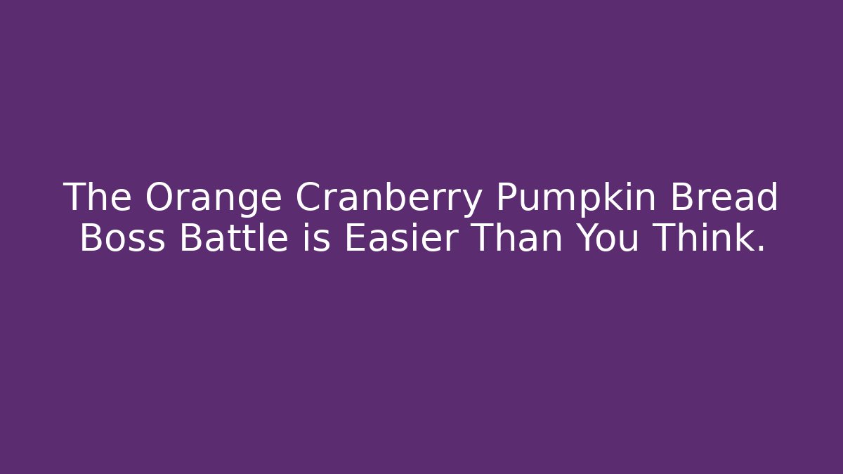 The Orange Cranberry Pumpkin Bread Boss Battle is Easier Than You Think.