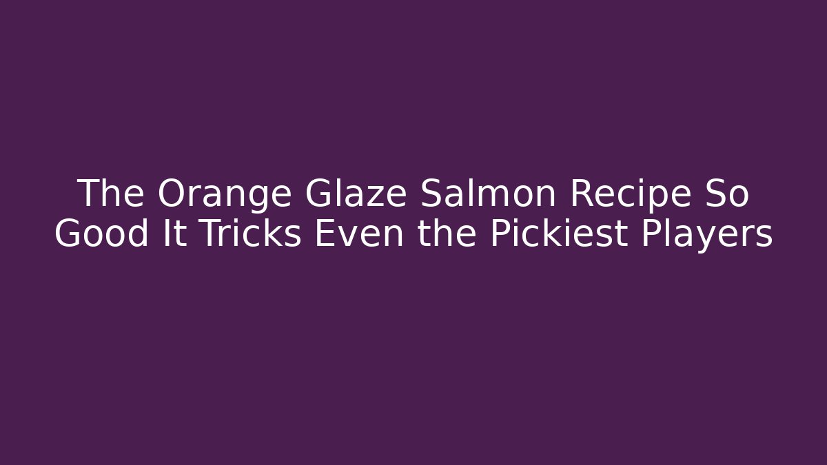 The Orange Glaze Salmon Recipe So Good It Tricks Even the Pickiest Players