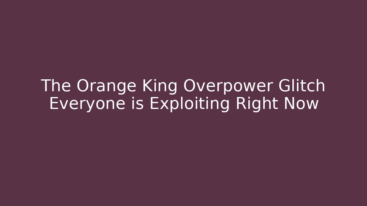 The Orange King Overpower Glitch Everyone is Exploiting Right Now