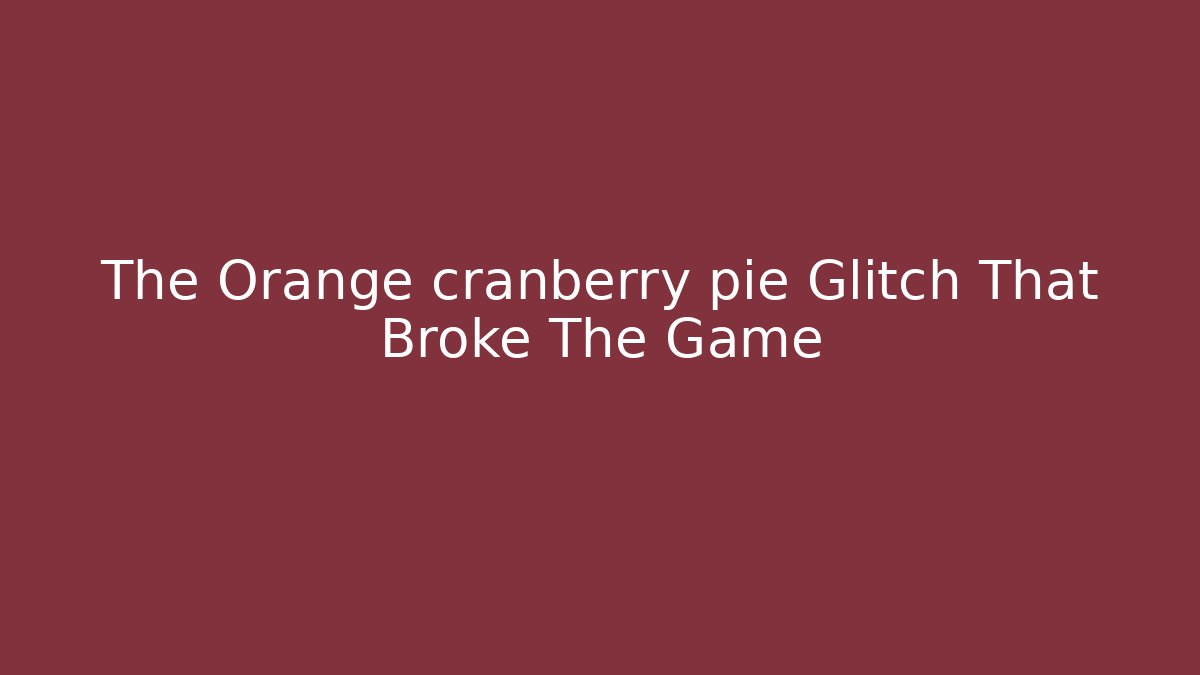 The Orange cranberry pie Glitch That Broke The Game