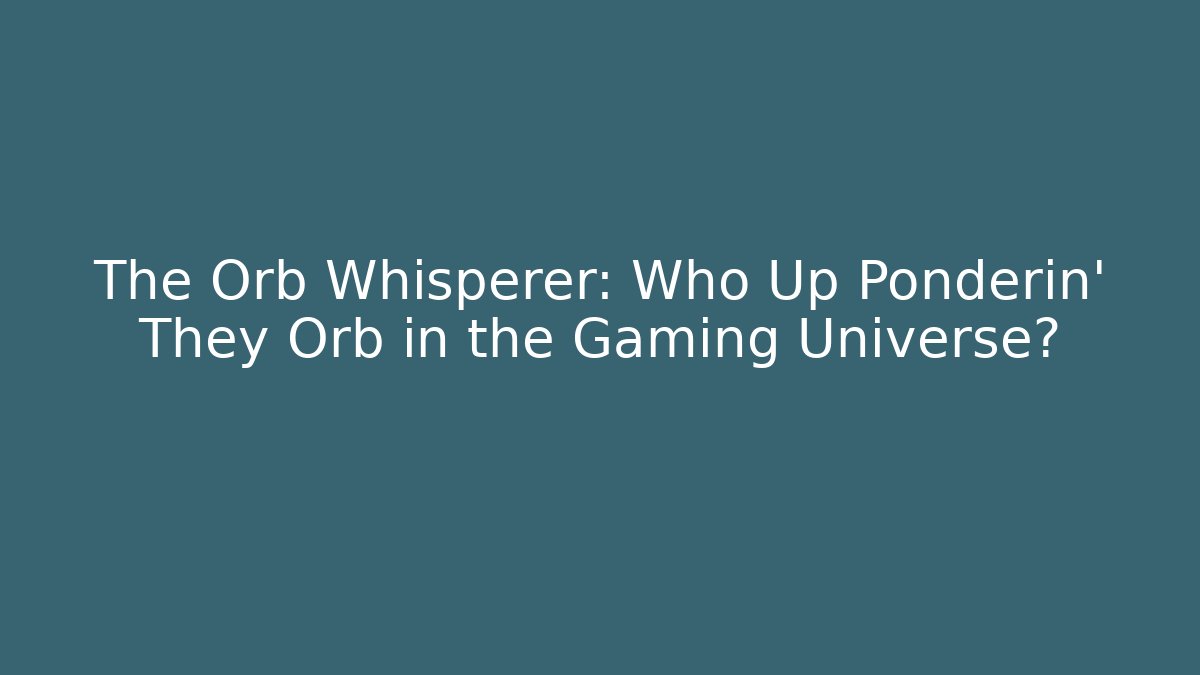 The Orb Whisperer: Who Up Ponderin' They Orb in the Gaming Universe?