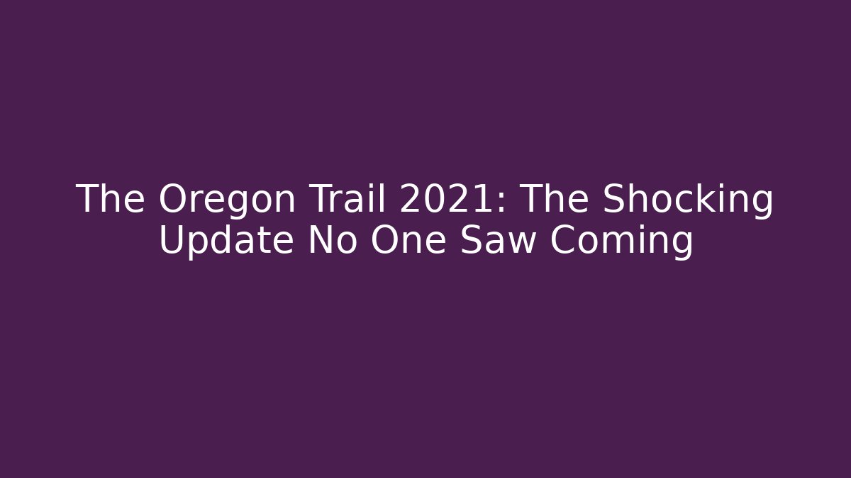 The Oregon Trail 2021: The Shocking Update No One Saw Coming