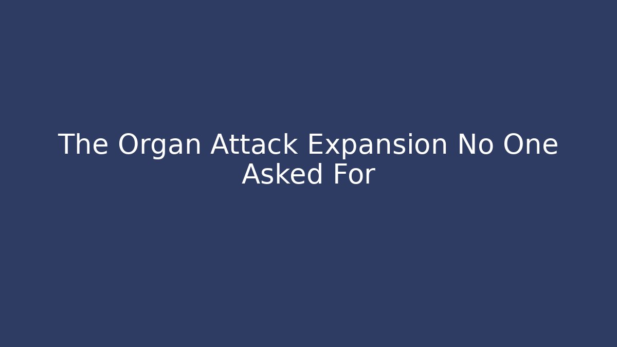 The Organ Attack Expansion No One Asked For