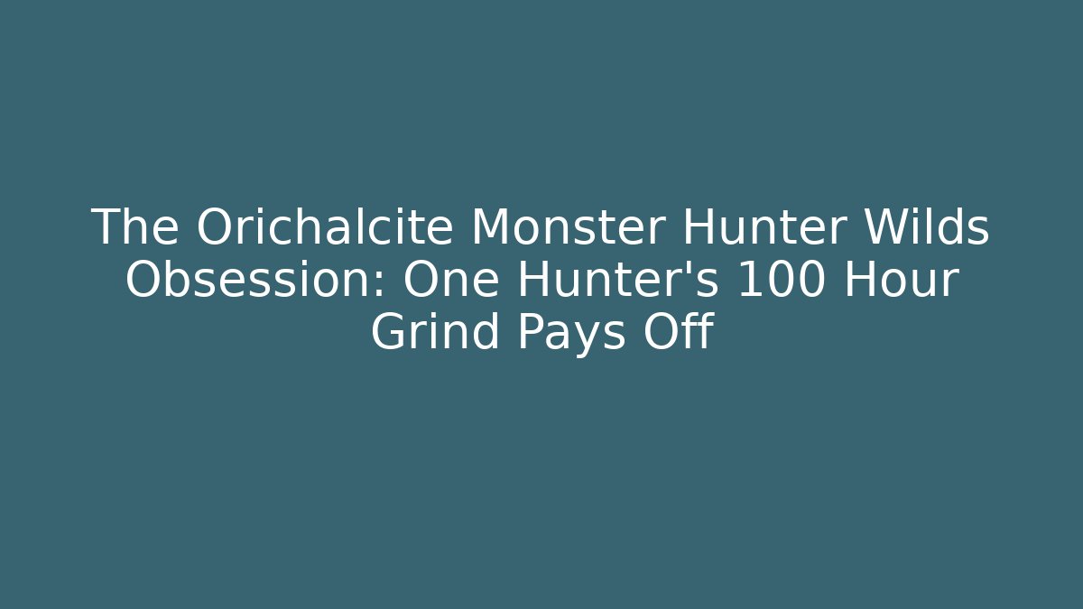 The Orichalcite Monster Hunter Wilds Obsession: One Hunter's 100 Hour Grind Pays Off