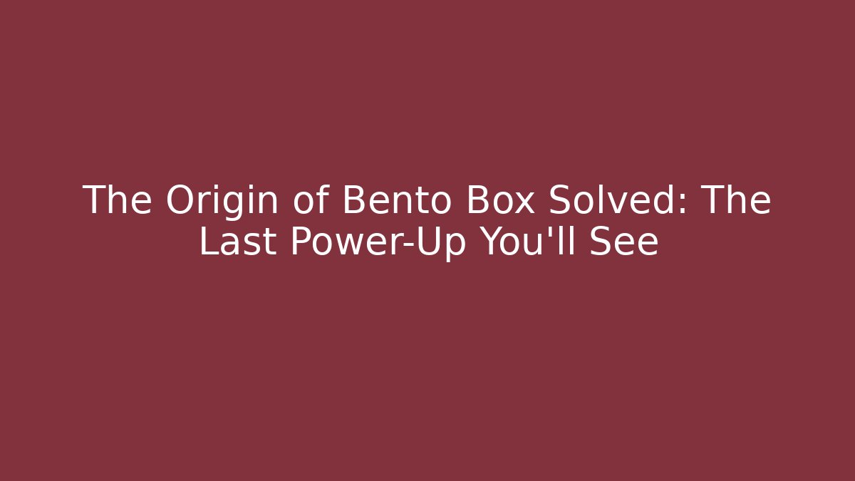 The Origin of Bento Box Solved: The Last Power-Up You’ll See