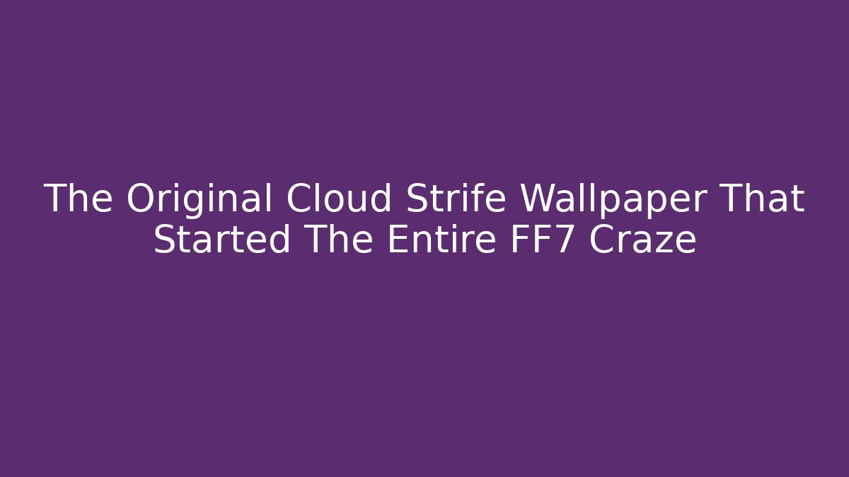 The Original Cloud Strife Wallpaper That Started The Entire FF7 Craze