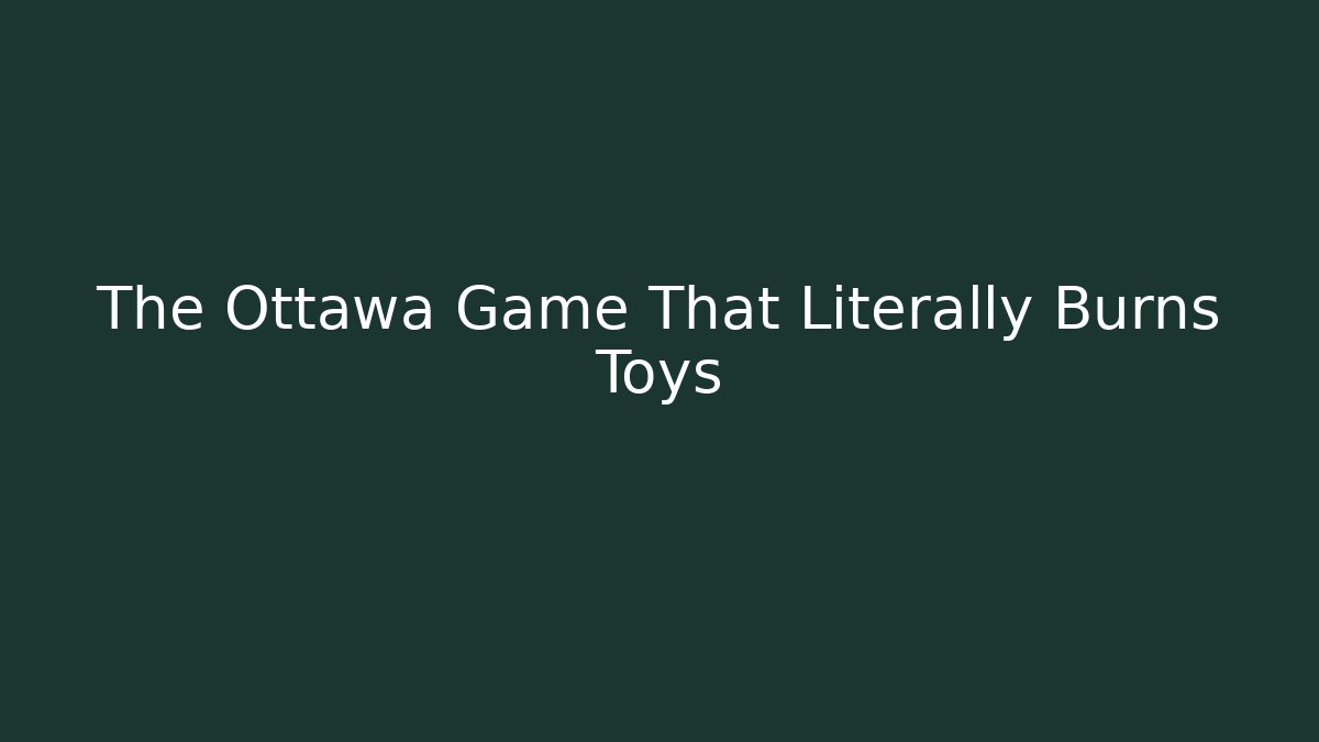 The Ottawa Game That Literally Burns Toys
