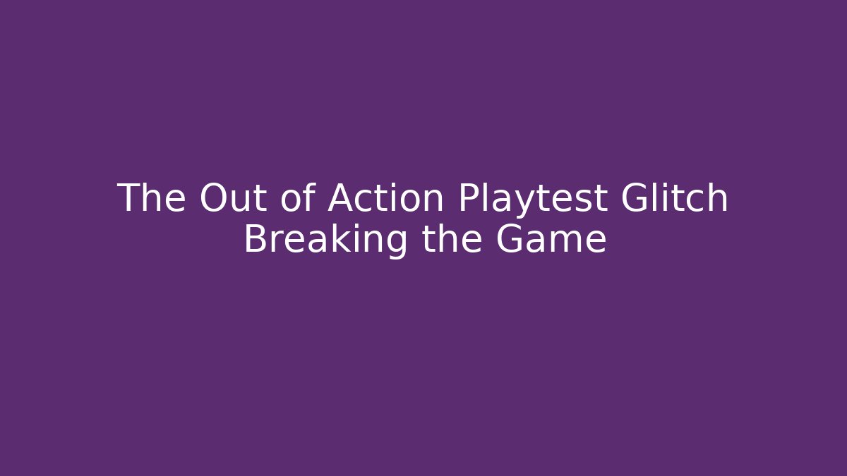 The Out of Action Playtest Glitch Breaking the Game