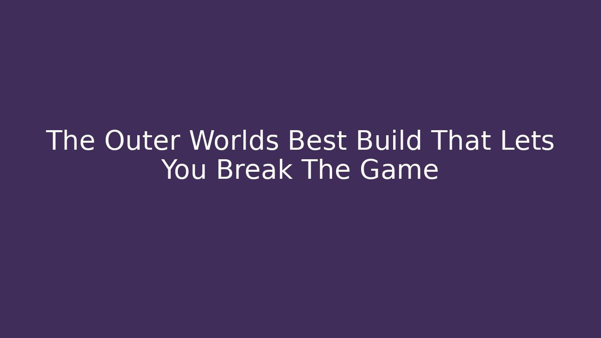 The Outer Worlds Best Build That Lets You Break The Game