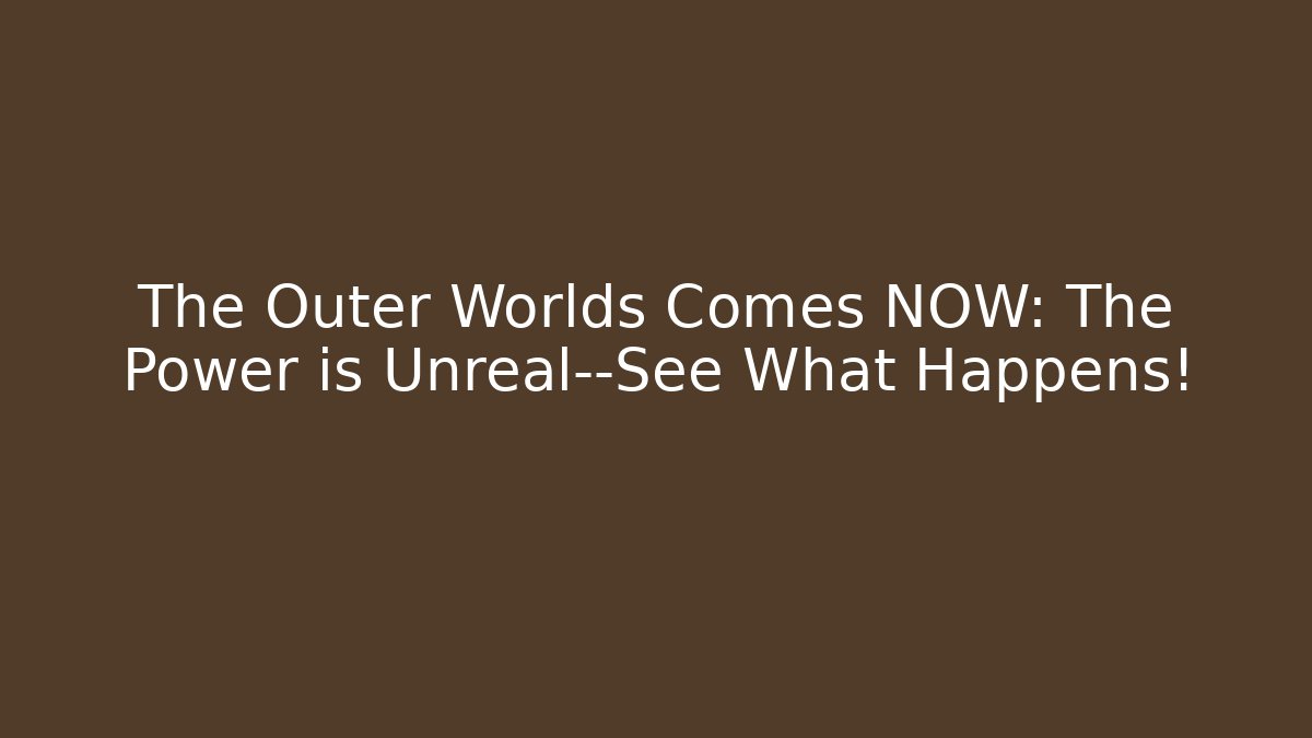 The Outer Worlds Comes NOW: The Power is Unreal—See What Happens!