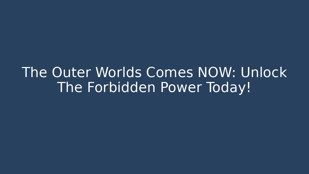 The Outer Worlds Comes NOW: Unlock The Forbidden Power Today!