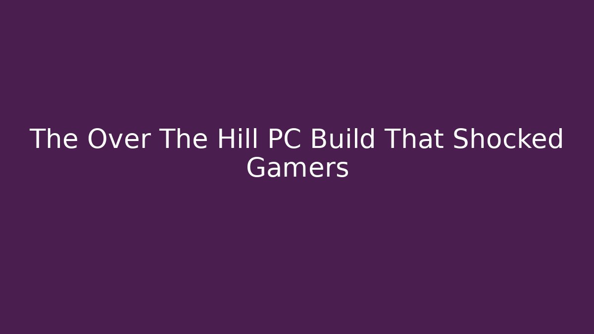 The Over The Hill PC Build That Shocked Gamers - Critter Realm