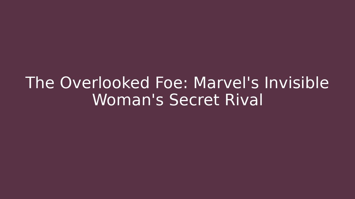 The Overlooked Foe: Marvel's Invisible Woman's Secret Rival