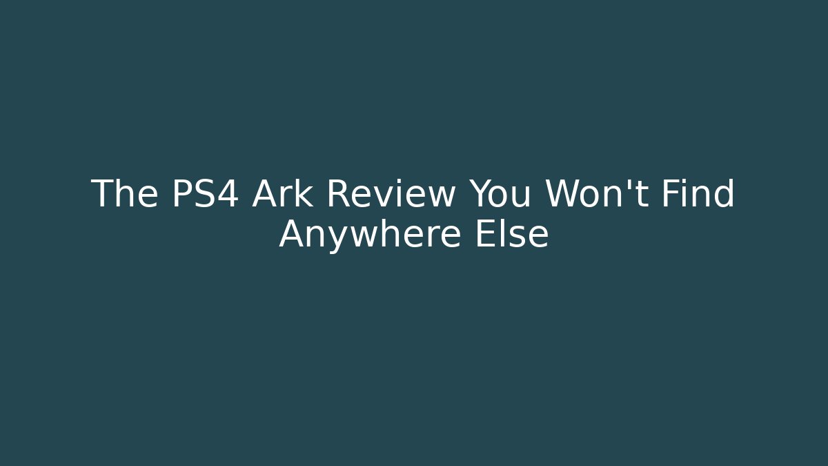 The PS4 Ark Review You Won't Find Anywhere Else