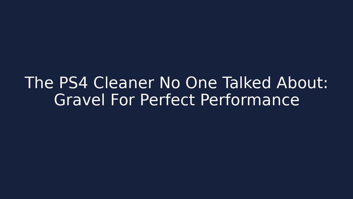 The PS4 Cleaner No One Talked About: Gravel For Perfect Performance