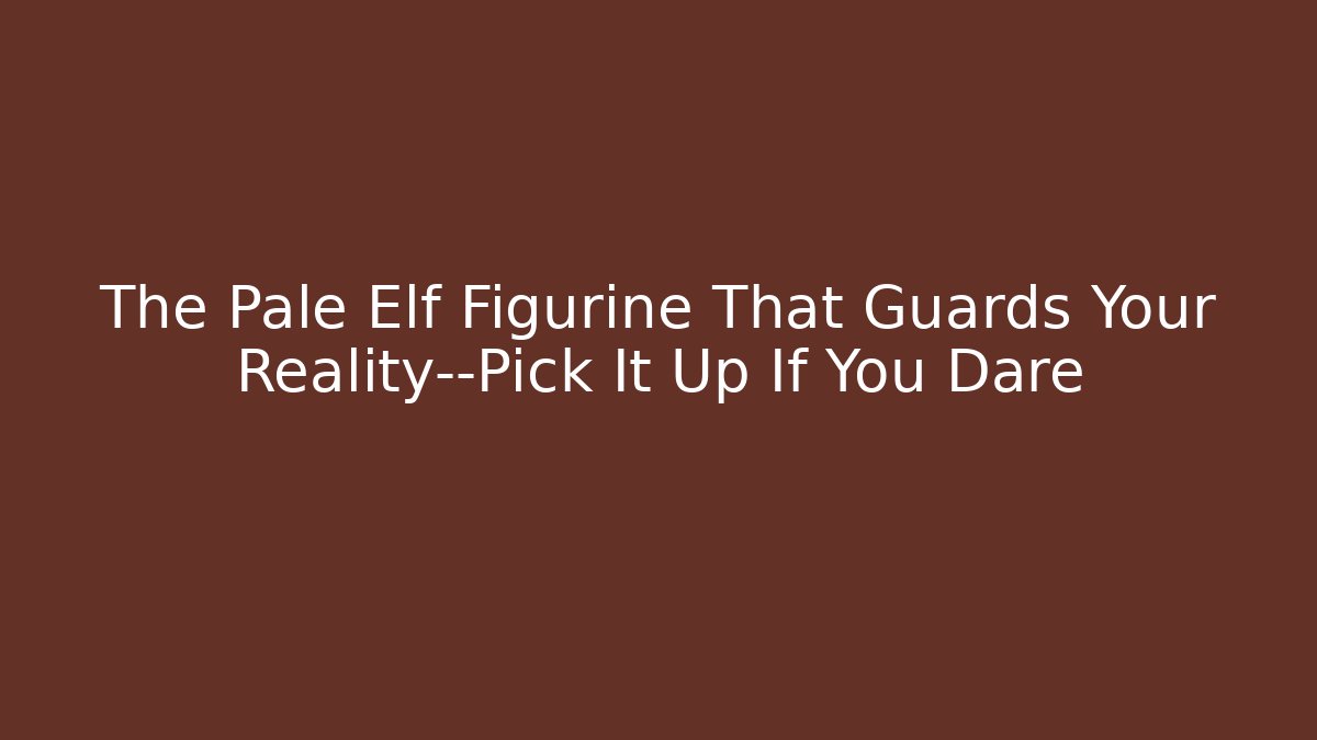 The Pale Elf Figurine That Guards Your Reality—Pick It Up If You Dare