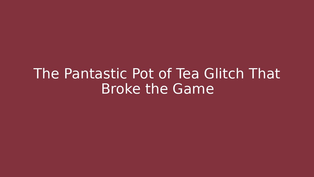 The Pantastic Pot of Tea Glitch That Broke the Game