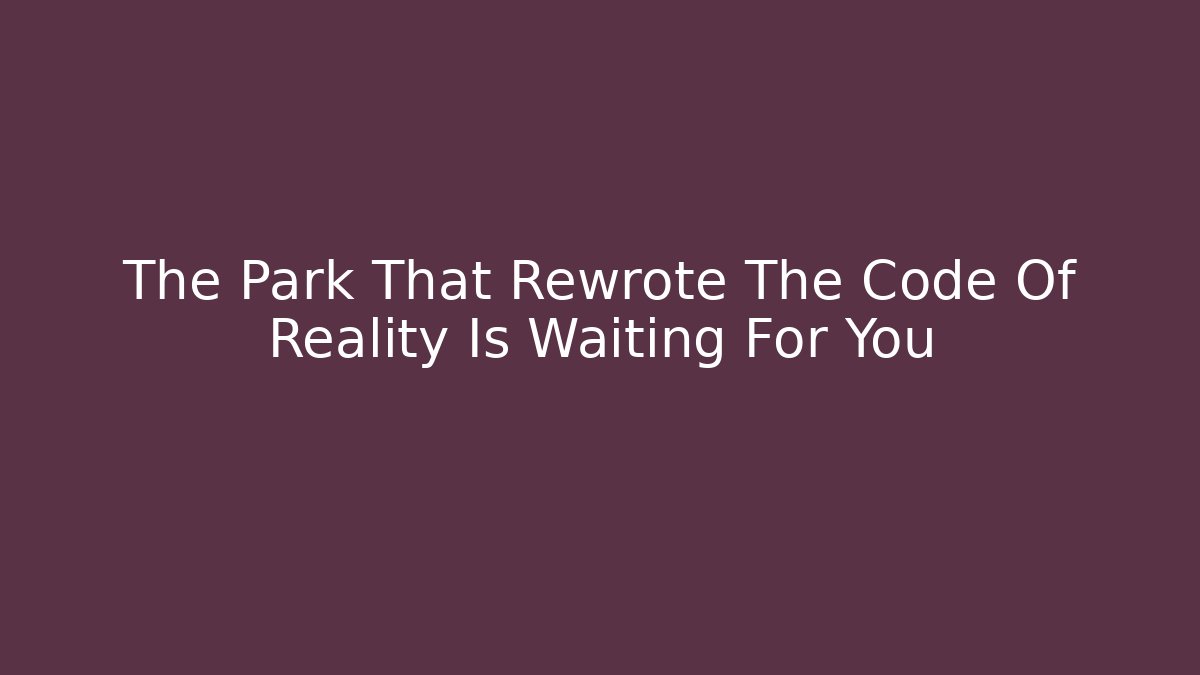 The Park That Rewrote The Code Of Reality Is Waiting For You