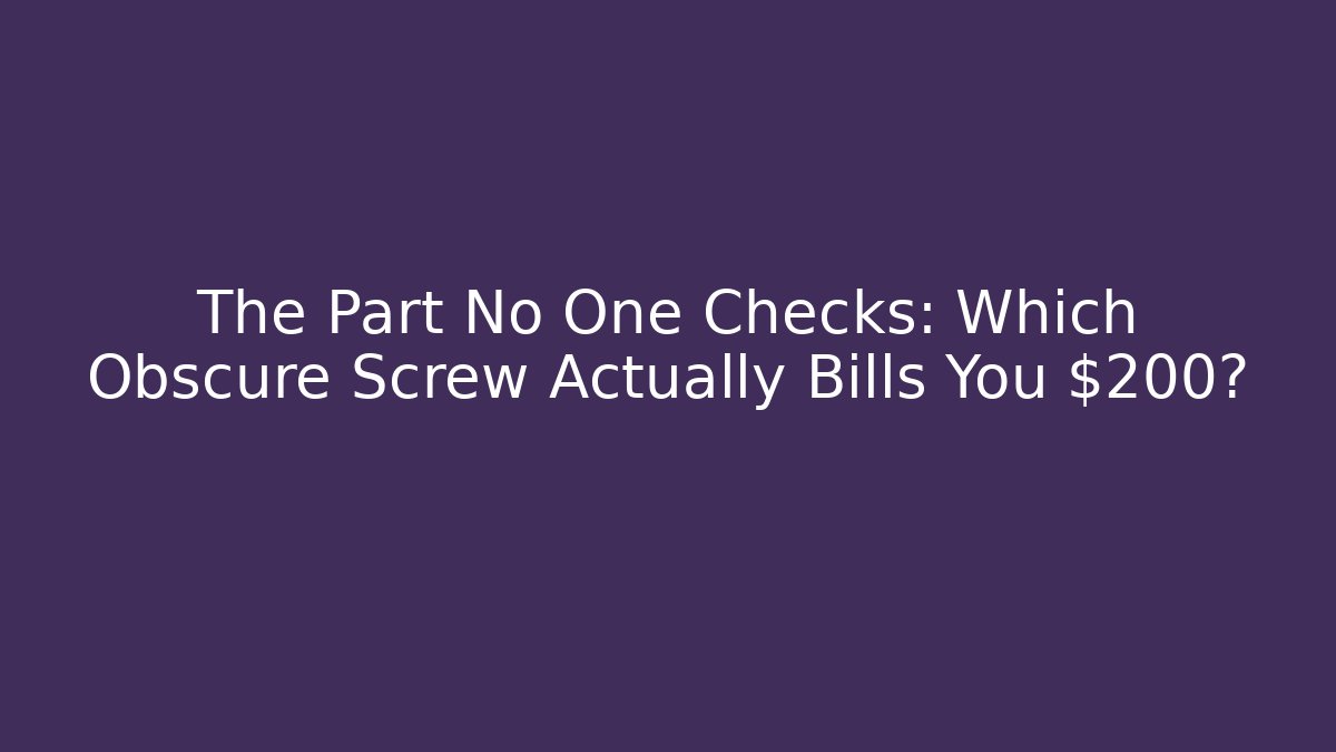 The Part No One Checks: Which Obscure Screw Actually Bills You $200?