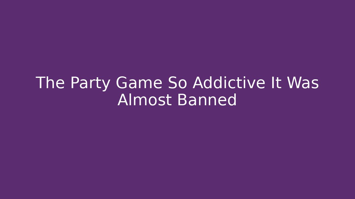 The Party Game So Addictive It Was Almost Banned