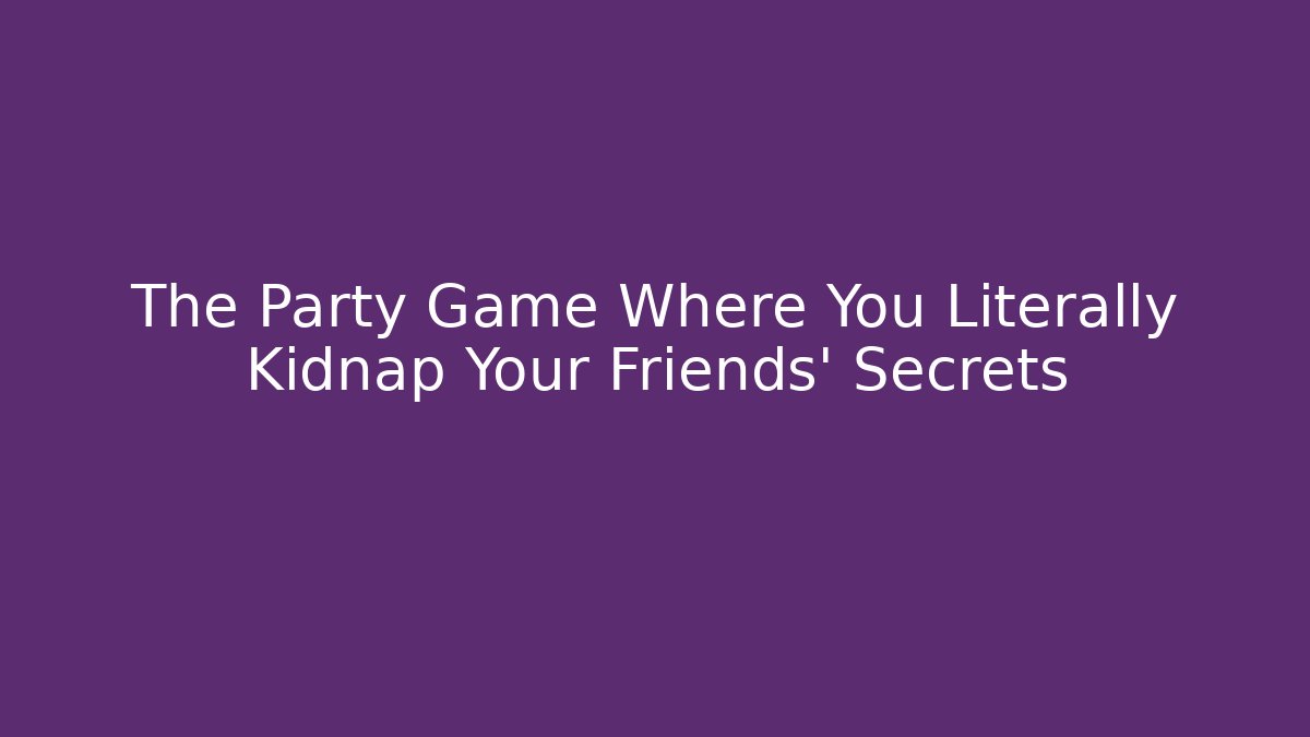 The Party Game Where You Literally Kidnap Your Friends' Secrets