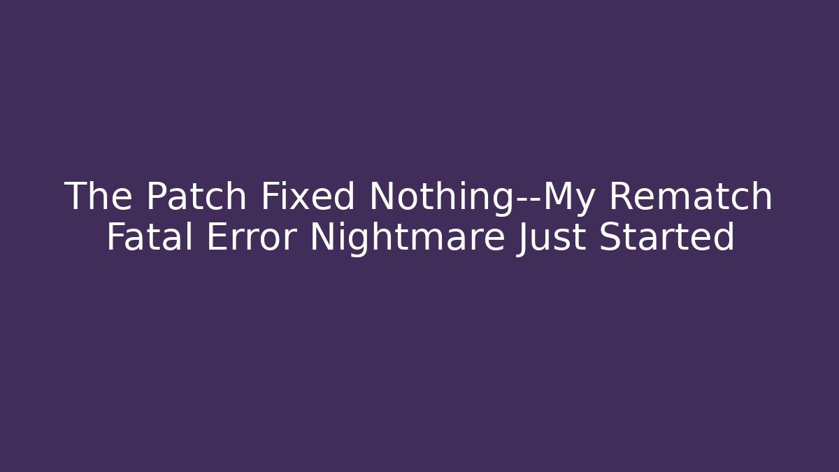 The Patch Fixed Nothing—My Rematch Fatal Error Nightmare Just Started - Critter Realm