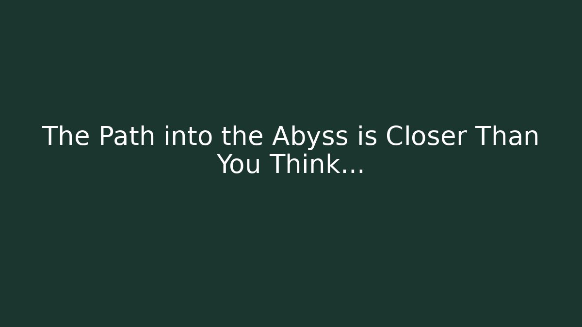 The Path into the Abyss is Closer Than You Think…