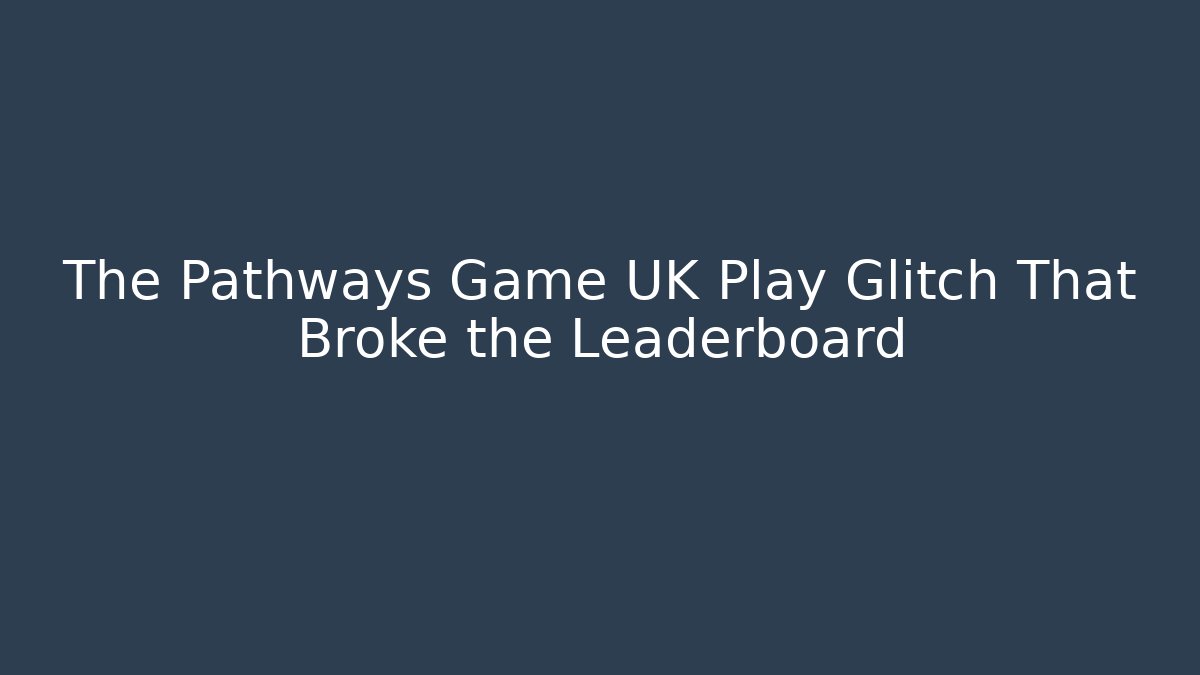 The Pathways Game UK Play Glitch That Broke the Leaderboard