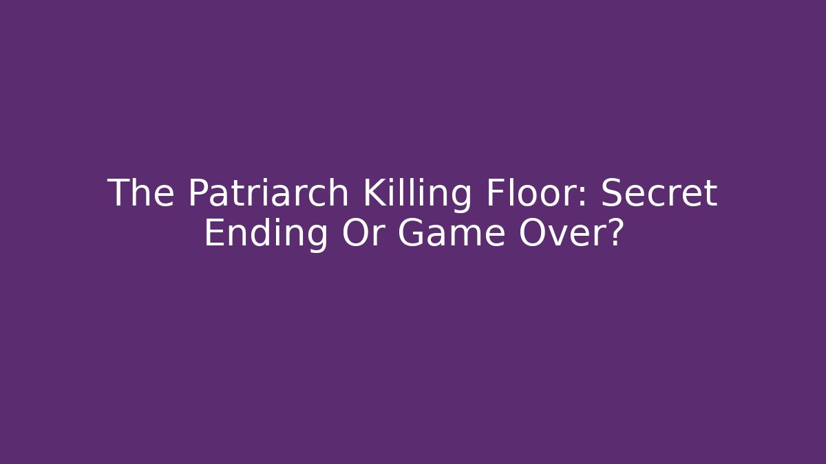 The Patriarch Killing Floor: Secret Ending Or Game Over?