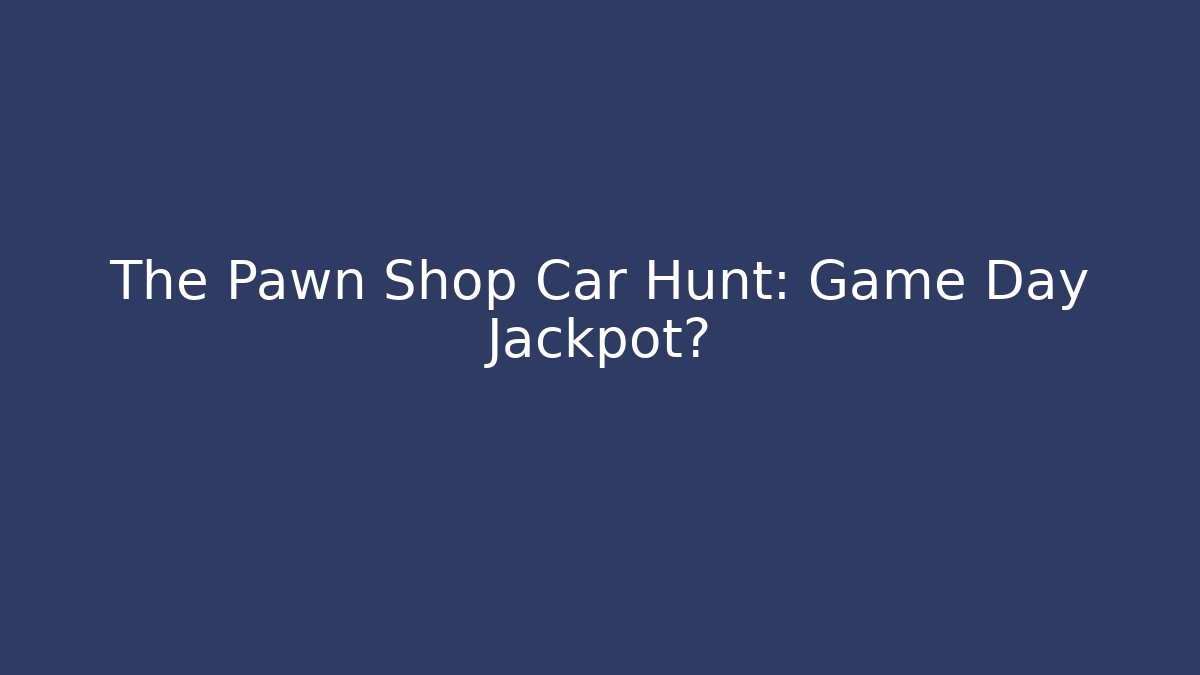 The Pawn Shop Car Hunt: Game Day Jackpot?