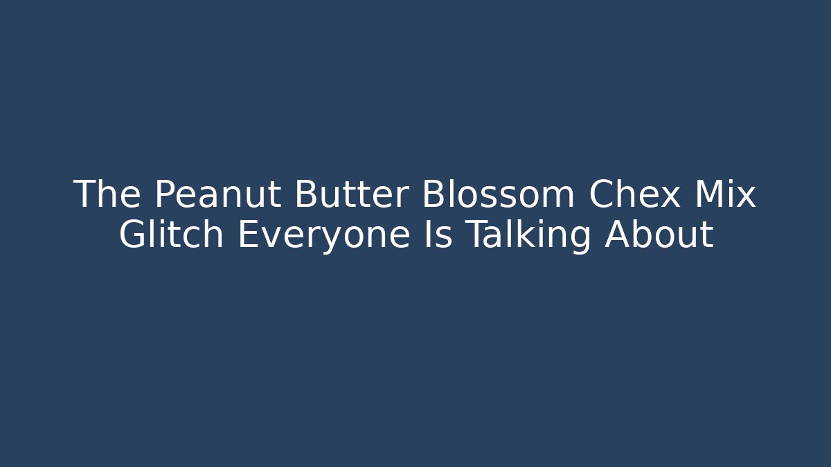 The Peanut Butter Blossom Chex Mix Glitch Everyone Is Talking About