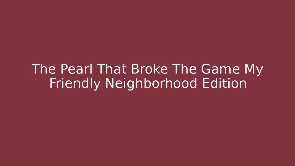 The Pearl That Broke The Game My Friendly Neighborhood Edition