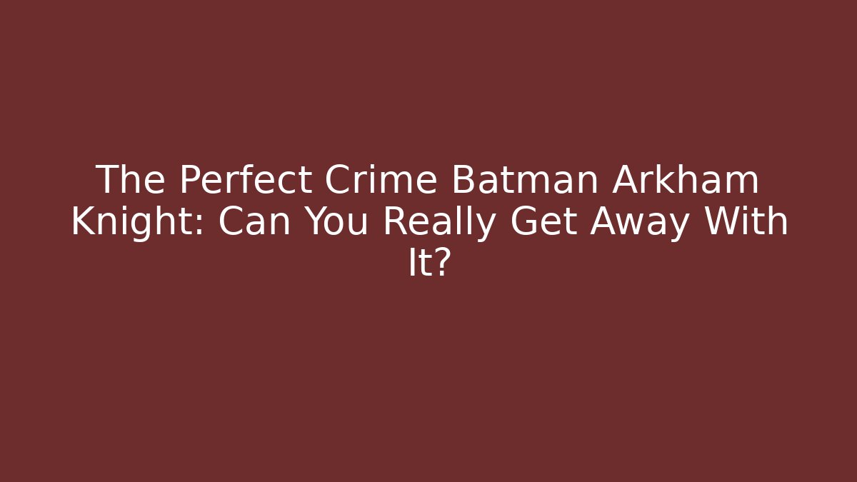 The Perfect Crime Batman Arkham Knight: Can You Really Get Away With It?