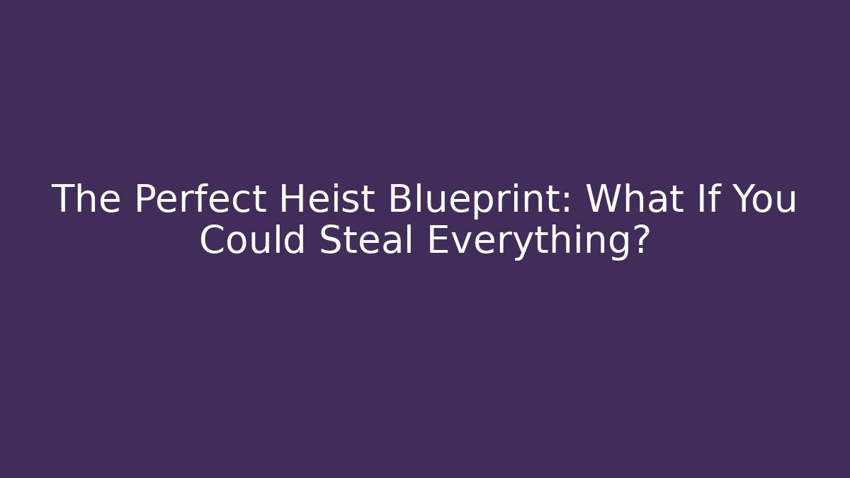 The Perfect Heist Blueprint: What If You Could Steal Everything?