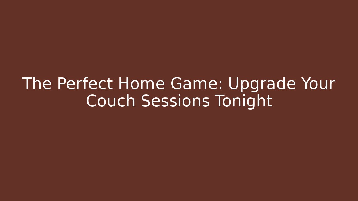 The Perfect Home Game: Upgrade Your Couch Sessions Tonight